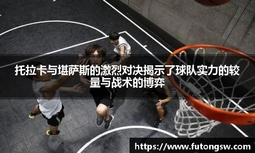 托拉卡与堪萨斯的激烈对决揭示了球队实力的较量与战术的博弈