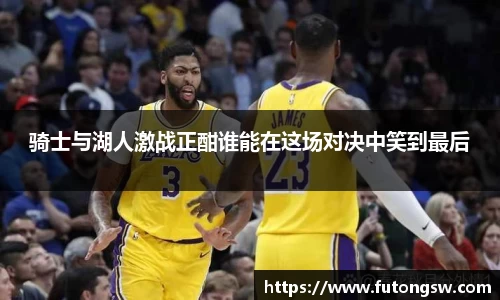 骑士与湖人激战正酣谁能在这场对决中笑到最后