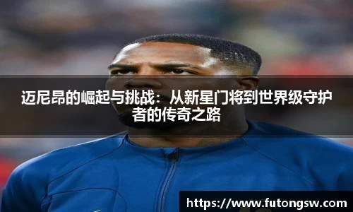 迈尼昂的崛起与挑战：从新星门将到世界级守护者的传奇之路