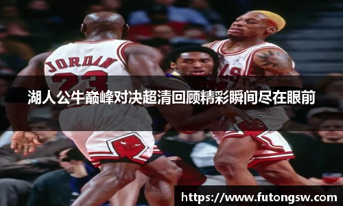 湖人公牛巅峰对决超清回顾精彩瞬间尽在眼前