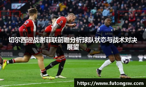 切尔西迎战谢菲联前瞻分析球队状态与战术对决展望