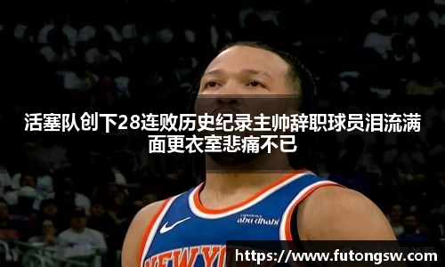 活塞队创下28连败历史纪录主帅辞职球员泪流满面更衣室悲痛不已