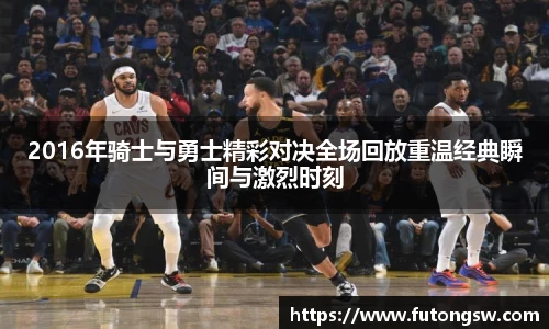 2016年骑士与勇士精彩对决全场回放重温经典瞬间与激烈时刻