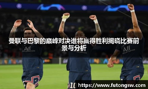 曼联与巴黎的巅峰对决谁将赢得胜利揭晓比赛前景与分析