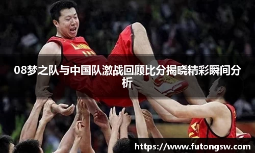 08梦之队与中国队激战回顾比分揭晓精彩瞬间分析