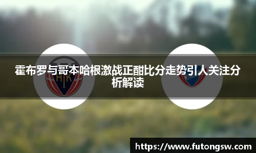 霍布罗与哥本哈根激战正酣比分走势引人关注分析解读