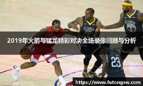 2019年火箭与猛龙精彩对决全场录像回顾与分析