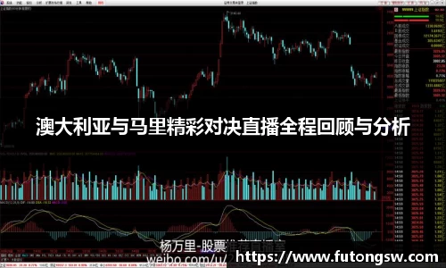 澳大利亚与马里精彩对决直播全程回顾与分析
