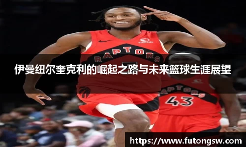 伊曼纽尔奎克利的崛起之路与未来篮球生涯展望