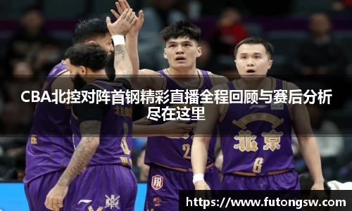 CBA北控对阵首钢精彩直播全程回顾与赛后分析尽在这里