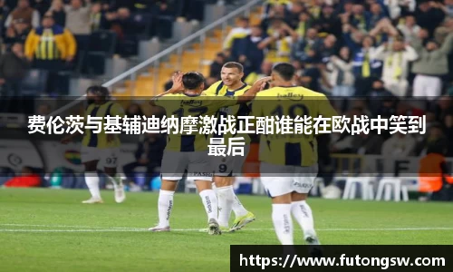 费伦茨与基辅迪纳摩激战正酣谁能在欧战中笑到最后