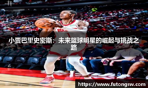 小贾巴里史密斯：未来篮球明星的崛起与挑战之路