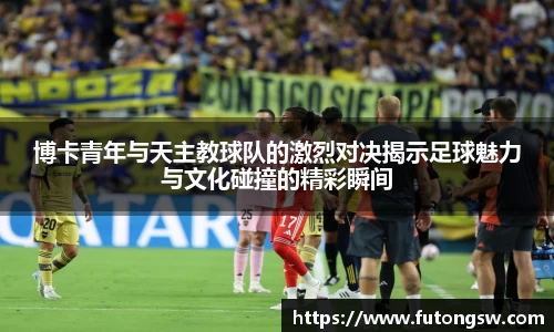 博卡青年与天主教球队的激烈对决揭示足球魅力与文化碰撞的精彩瞬间