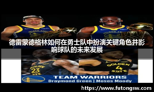 德雷蒙德格林如何在勇士队中扮演关键角色并影响球队的未来发展